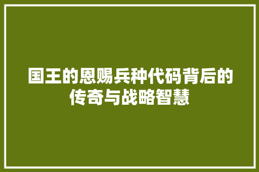 国王的恩赐兵种代码背后的传奇与战略智慧