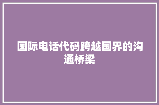 国际电话代码跨越国界的沟通桥梁