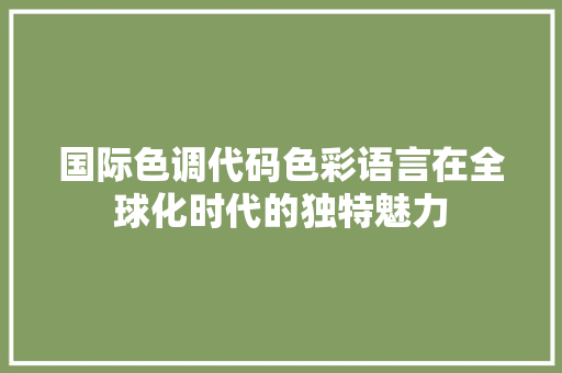 国际色调代码色彩语言在全球化时代的独特魅力