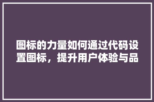 图标的力量如何通过代码设置图标，提升用户体验与品牌形象