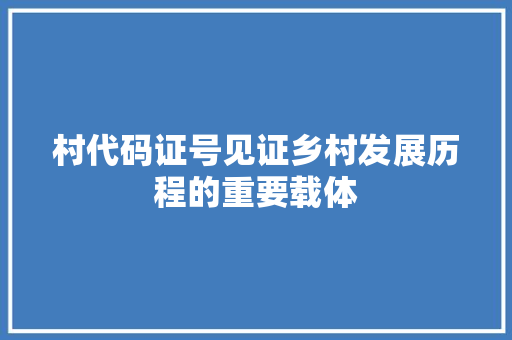 村代码证号见证乡村发展历程的重要载体