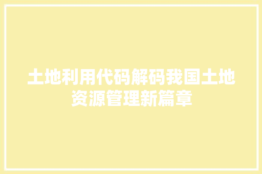 土地利用代码解码我国土地资源管理新篇章