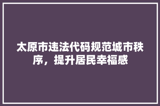 太原市违法代码规范城市秩序，提升居民幸福感