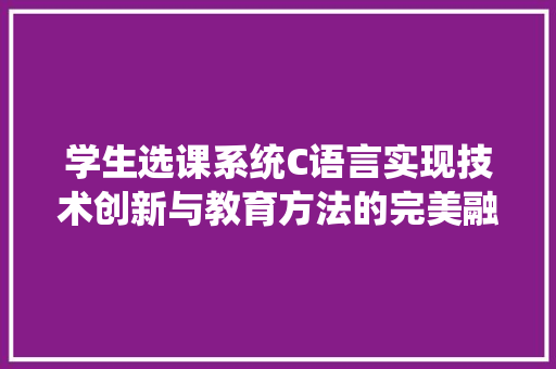 学生选课系统C语言实现技术创新与教育方法的完美融合