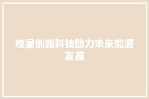 枝晶创新科技助力未来能源发展