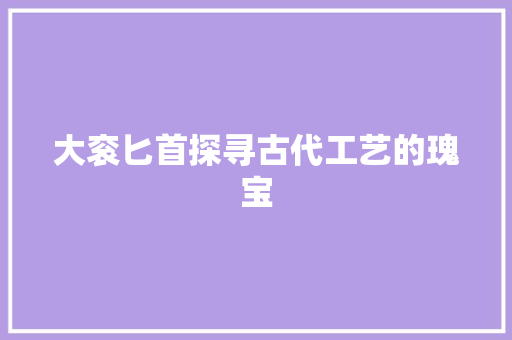 大衮匕首探寻古代工艺的瑰宝