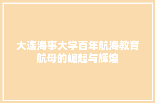 大连海事大学百年航海教育航母的崛起与辉煌