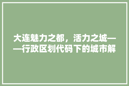 大连魅力之都，活力之城——行政区划代码下的城市解读