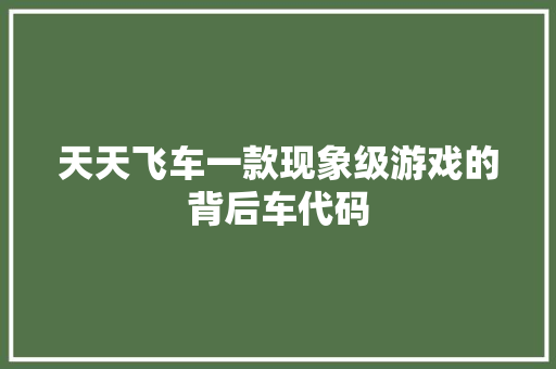 天天飞车一款现象级游戏的背后车代码
