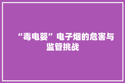 “毒电婴”电子烟的危害与监管挑战