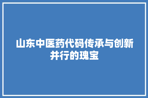 山东中医药代码传承与创新并行的瑰宝