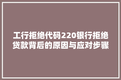 工行拒绝代码220银行拒绝贷款背后的原因与应对步骤