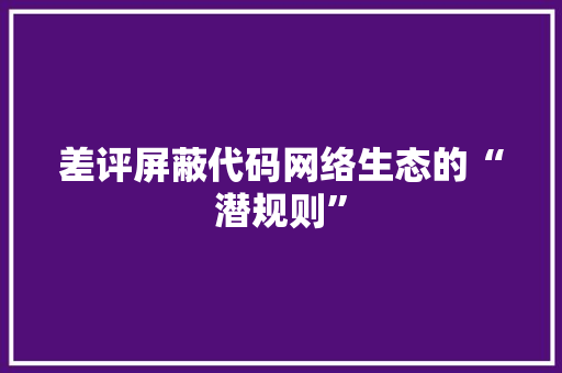 差评屏蔽代码网络生态的“潜规则”