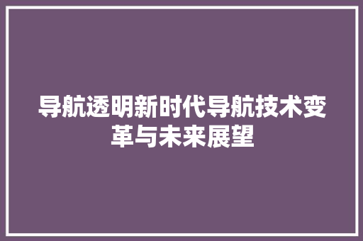 导航透明新时代导航技术变革与未来展望  第1张