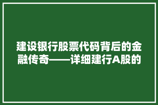建设银行股票代码背后的金融传奇——详细建行A股的辉煌历程与未来展望