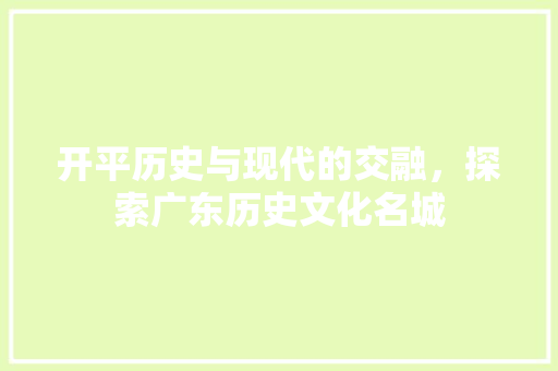 开平历史与现代的交融，探索广东历史文化名城