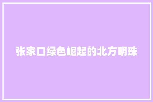 张家口绿色崛起的北方明珠