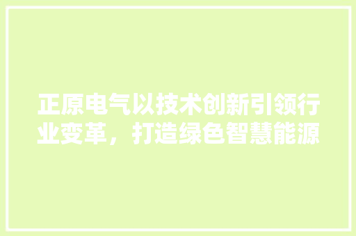正原电气以技术创新引领行业变革，打造绿色智慧能源未来  第1张
