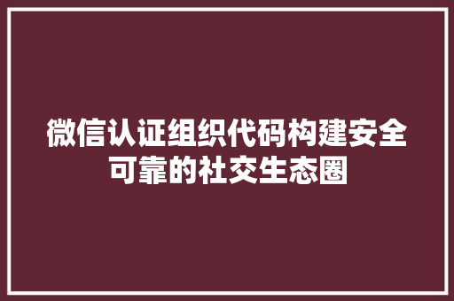 微信认证组织代码构建安全可靠的社交生态圈