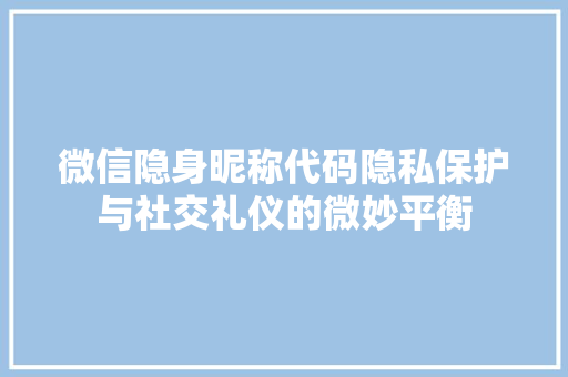 微信隐身昵称代码隐私保护与社交礼仪的微妙平衡