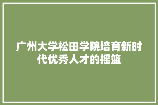 广州大学松田学院培育新时代优秀人才的摇篮