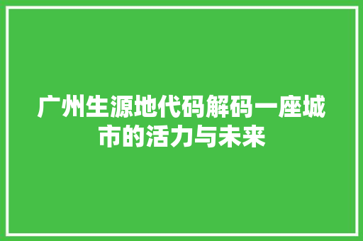 广州生源地代码解码一座城市的活力与未来