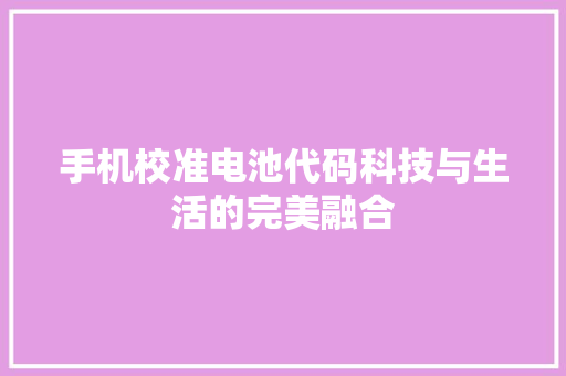 手机校准电池代码科技与生活的完美融合