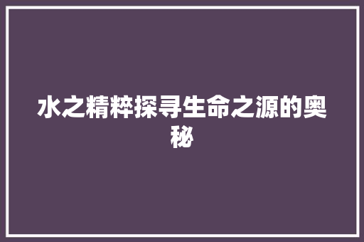 水之精粹探寻生命之源的奥秘