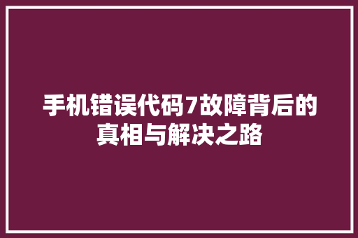 手机错误代码7故障背后的真相与解决之路