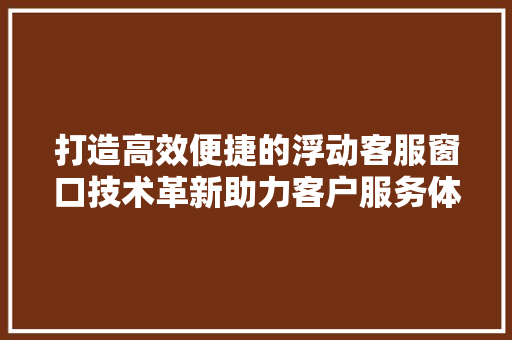 打造高效便捷的浮动客服窗口技术革新助力客户服务体验升级