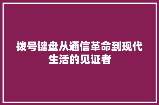 拨号键盘从通信革命到现代生活的见证者
