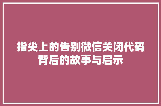 指尖上的告别微信关闭代码背后的故事与启示