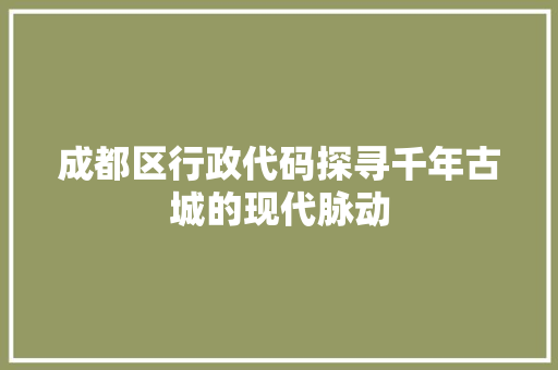 成都区行政代码探寻千年古城的现代脉动  第1张