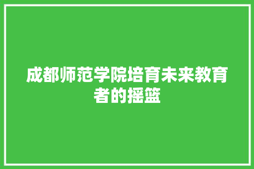 成都师范学院培育未来教育者的摇篮  第1张