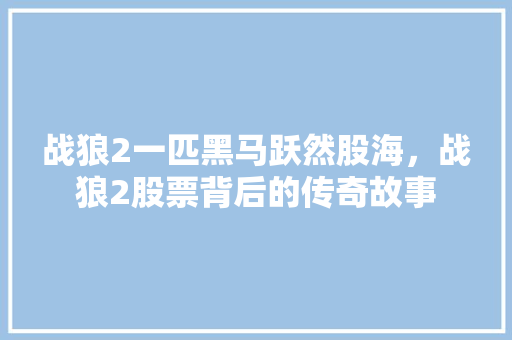 战狼2一匹黑马跃然股海，战狼2股票背后的传奇故事