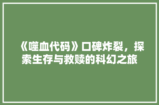 《噬血代码》口碑炸裂，探索生存与救赎的科幻之旅