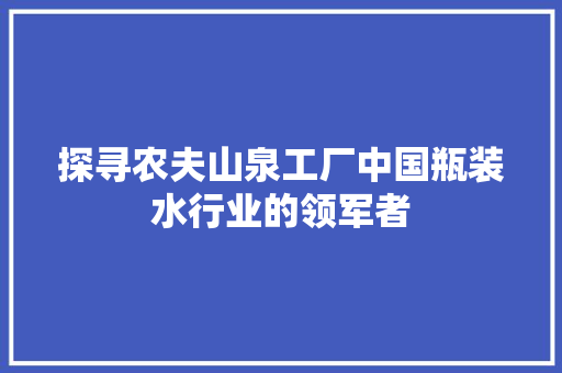 探寻农夫山泉工厂中国瓶装水行业的领军者