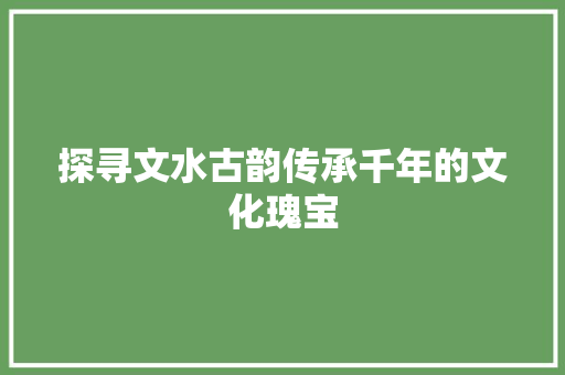 探寻文水古韵传承千年的文化瑰宝  第1张