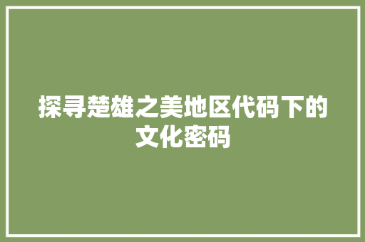 探寻楚雄之美地区代码下的文化密码
