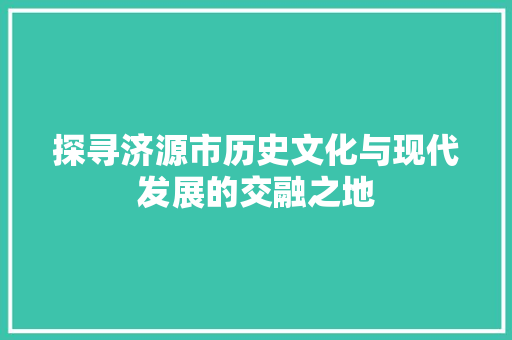 探寻济源市历史文化与现代发展的交融之地
