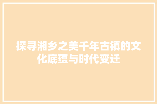 探寻湘乡之美千年古镇的文化底蕴与时代变迁