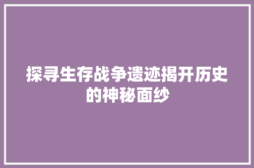 探寻生存战争遗迹揭开历史的神秘面纱  第1张