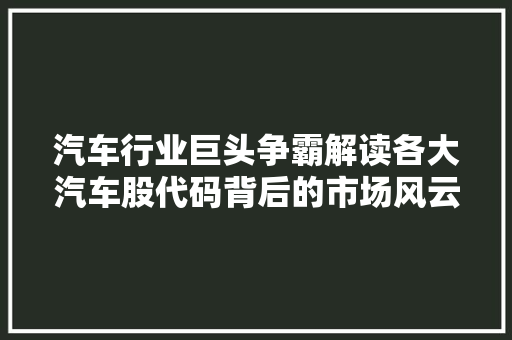汽车行业巨头争霸解读各大汽车股代码背后的市场风云