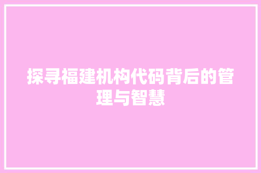 探寻福建机构代码背后的管理与智慧