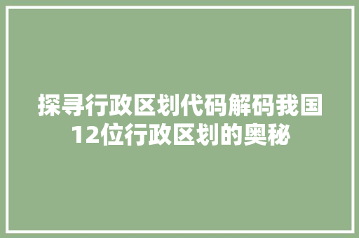 探寻行政区划代码解码我国12位行政区划的奥秘