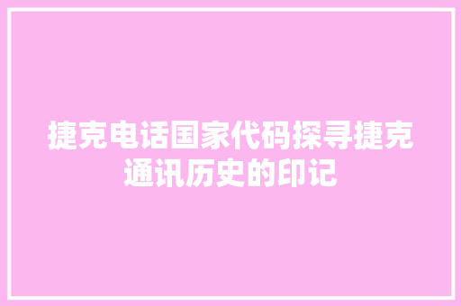 捷克电话国家代码探寻捷克通讯历史的印记