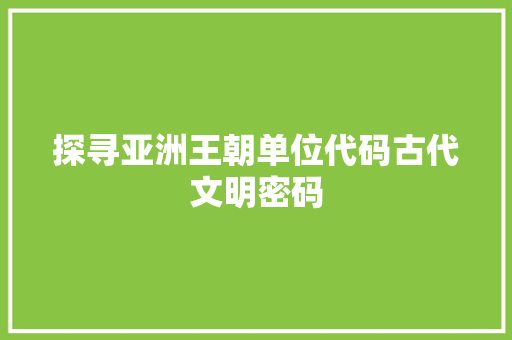 探寻亚洲王朝单位代码古代文明密码