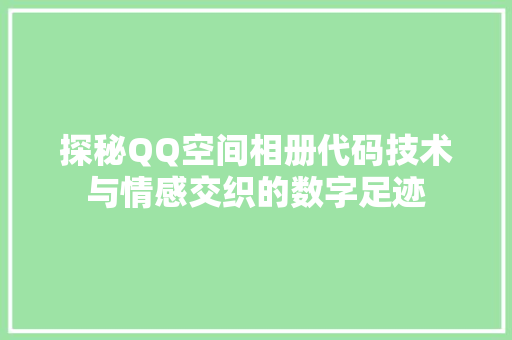 探秘QQ空间相册代码技术与情感交织的数字足迹
