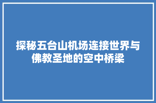 探秘五台山机场连接世界与佛教圣地的空中桥梁
