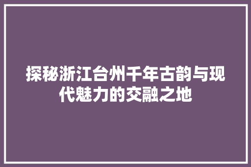 探秘浙江台州千年古韵与现代魅力的交融之地